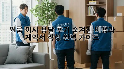 원룸 이사 용달 후기: 숨겨진 비용과 계약서 작성 완벽 가이드