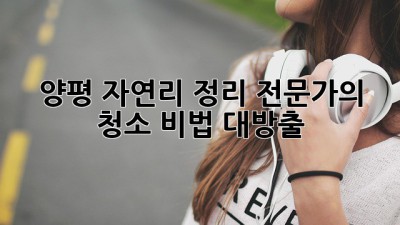 ✨양평 자연리 정리 전문가의 청소 비법 대방출!🏡